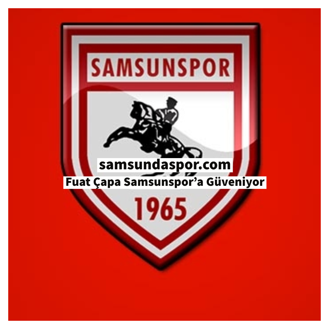 Fuat Çapa Samsunspor’a Güveniyor