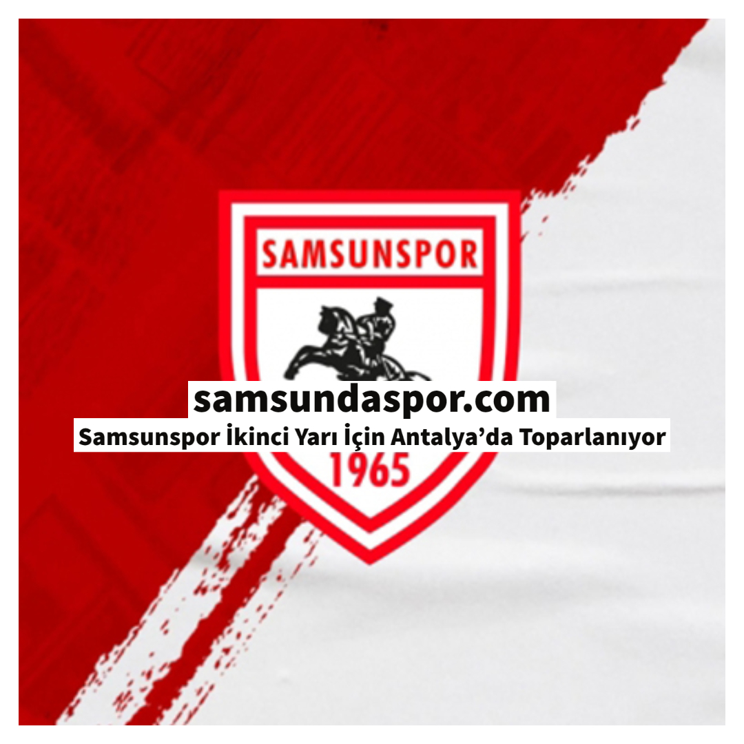 SAMSUNSPOR İKİNCİ YARI İÇİN ANTALYA’DA TOPLANIYOR