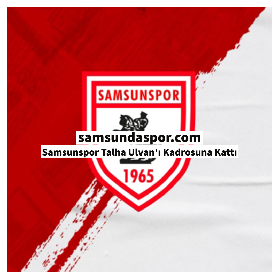 Samsunspor Talha Ulvan’ı Kadrosuna Kattı