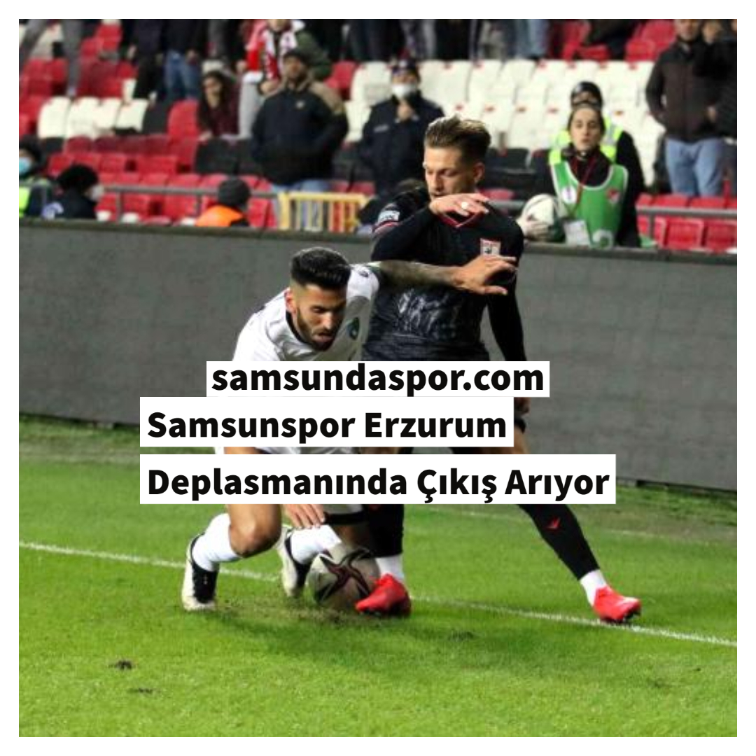 Samsunspor Erzurum Deplasmanında Çıkış Arıyor
