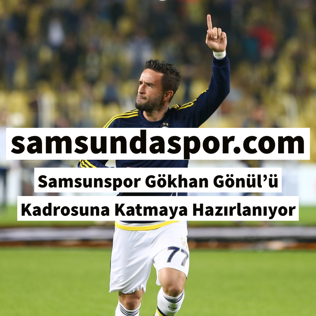 Samsunspor Gökhan Gönül’ü Kadrosuna Katmaya Hazırlanıyor