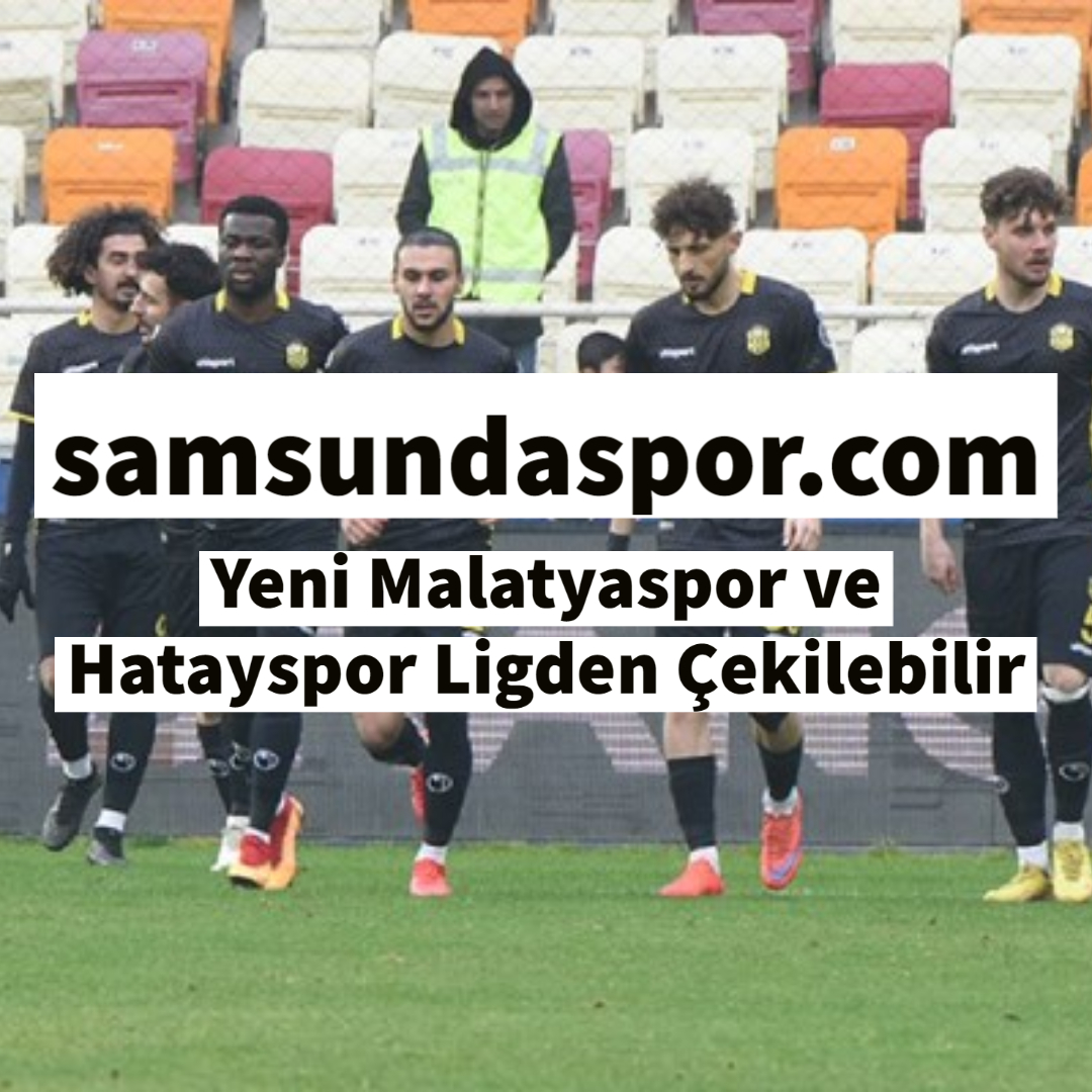 Yeni Malatyaspor ve Hatayspor Ligden Çekilebilir