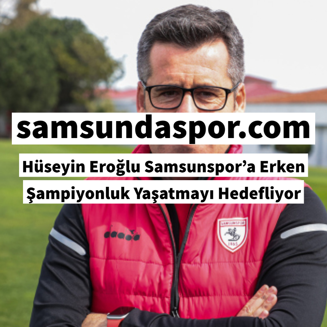 Hüseyin Eroğlu Samsunspor’a Erken Şampiyonluk Yaşatmayı Hedefliyor