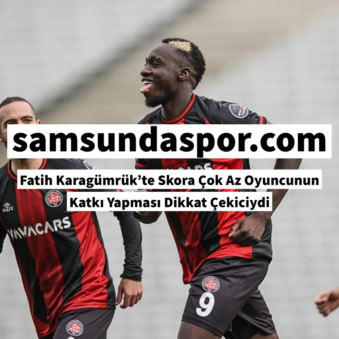 Fatih Karagümrük’te Skora Çok Az Oyuncunun Katkı Yapması Dikkat Çekiciydi