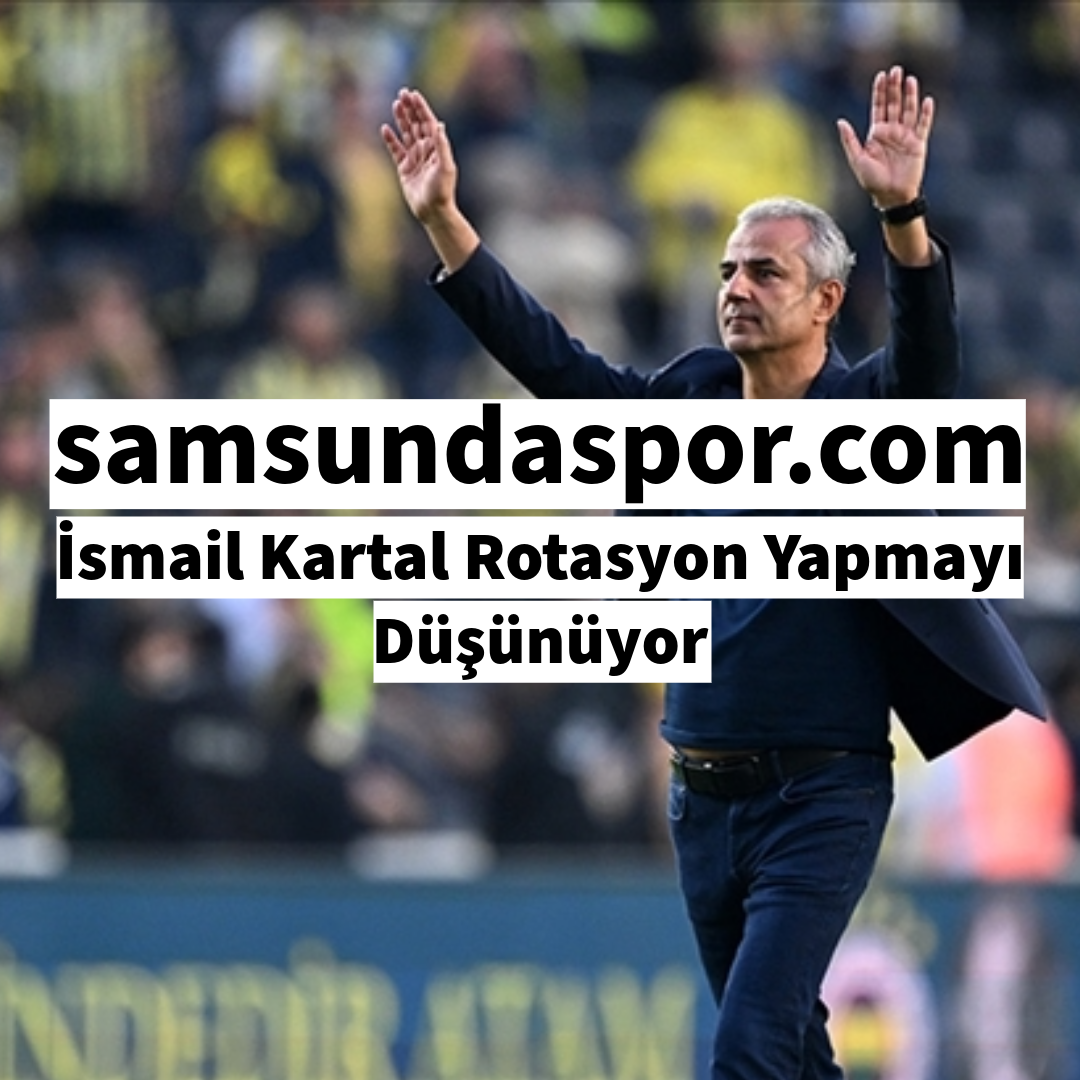 İsmail Kartal Rotasyon Yapmayı Düşünüyor